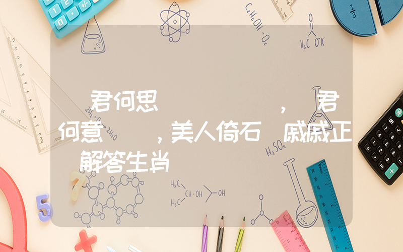 問君何思，問君何意，美人倚石顏戚戚正確解答生肖釋義插圖